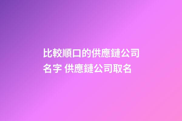 比較順口的供應鏈公司名字 供應鏈公司取名-第1張-公司起名-玄機派